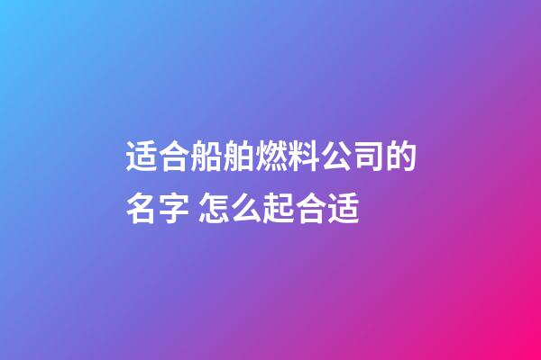 适合船舶燃料公司的名字 怎么起合适-第1张-公司起名-玄机派